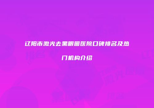 辽阳市激光去黑眼圈医院口碑排名及热门机构介绍