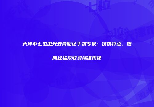 天津市七位激光去青胎记手术专家：技术特点、临床经验及收费标准揭秘