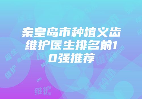 秦皇岛市种植义齿维护医生排名前10强推荐