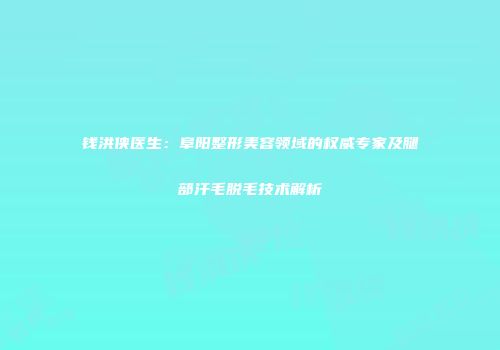钱洪侠医生：阜阳整形美容领域的权威专家及腿部汗毛脱毛技术解析