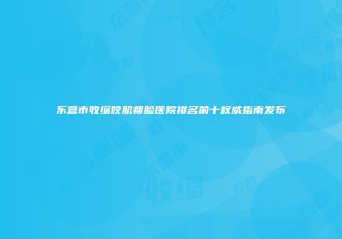 东营市收缩咬肌瘦脸医院排名前十权威指南发布