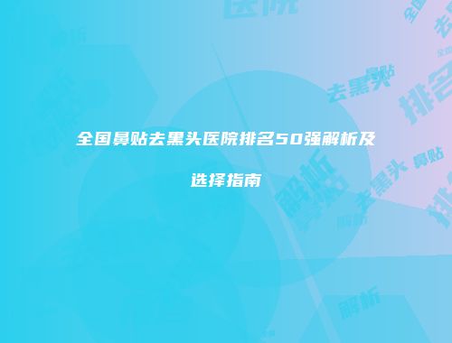 全国鼻贴去黑头医院排名50强解析及选择指南