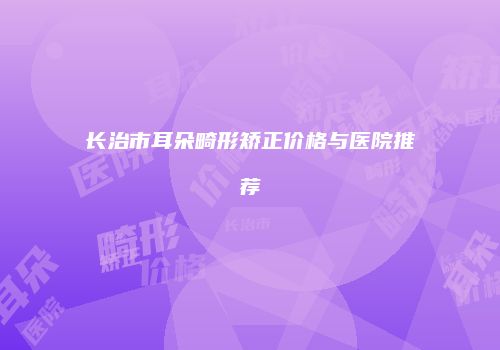 长治市耳朵畸形矫正价格与医院推荐