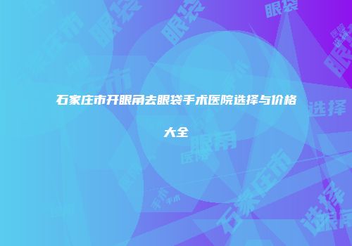 石家庄市开眼角去眼袋手术医院选择与价格大全