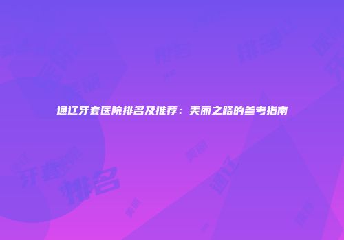 通辽牙套医院排名及推荐：美丽之路的参考指南