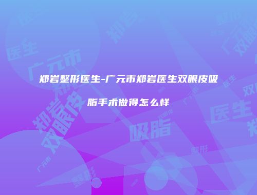 郑岩整形医生-广元市郑岩医生双眼皮吸脂手术做得怎么样