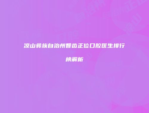 凉山彝族自治州智齿正位口腔医生排行榜解析
