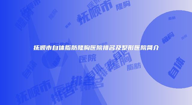 抚顺市自体脂肪隆胸医院排名及整形医院简介