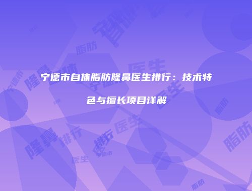 宁德市自体脂肪隆鼻医生排行：技术特色与擅长项目详解