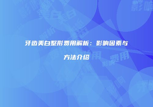 牙齿美白整形费用解析：影响因素与方法介绍