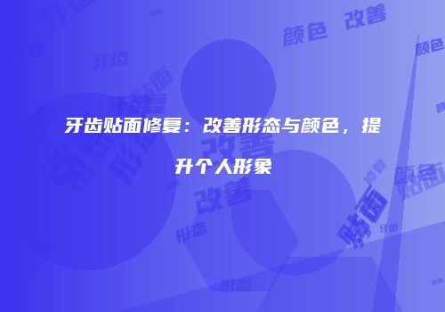 牙齿贴面修复：改善形态与颜色，提升个人形象