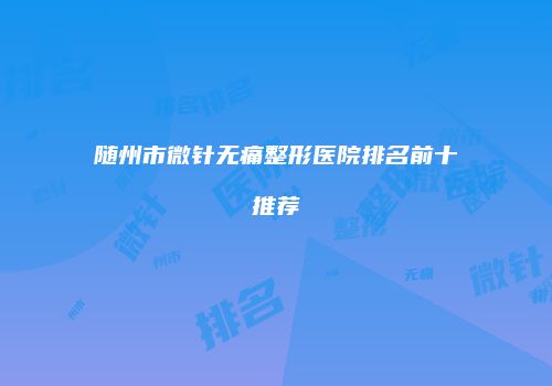 随州市微针无痛整形医院排名前十推荐