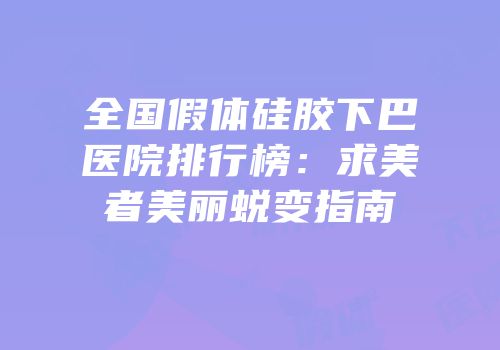 全国假体硅胶下巴医院排行榜：求美者美丽蜕变指南
