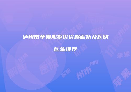 泸州市苹果肌整形价格解析及医院医生推荐