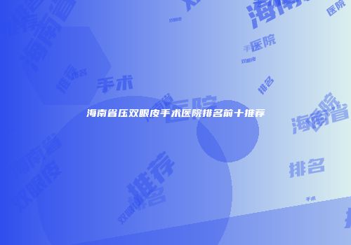 海南省压双眼皮手术医院排名前十推荐