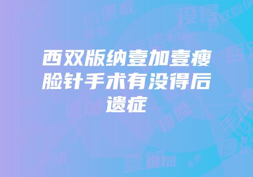 西双版纳壹加壹瘦脸针手术有没得后遗症