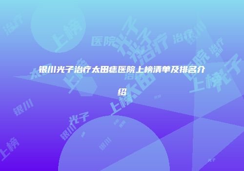 银川光子治疗太田痣医院上榜清单及排名介绍
