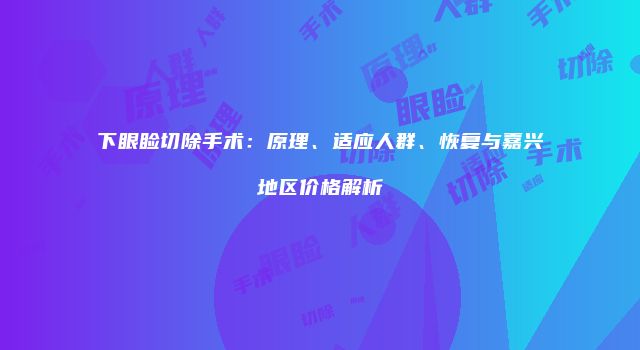 下眼睑切除手术：原理、适应人群、恢复与嘉兴地区价格解析