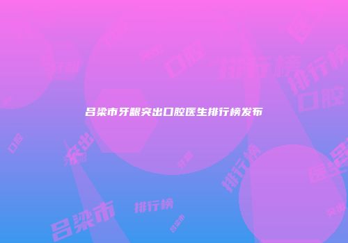 吕梁市牙龈突出口腔医生排行榜发布
