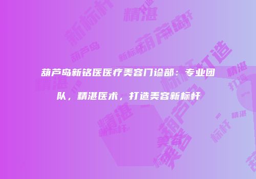 葫芦岛新铭医医疗美容门诊部：专业团队，精湛医术，打造美容新标杆