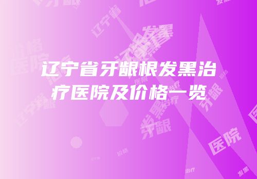 辽宁省牙龈根发黑治疗医院及价格一览