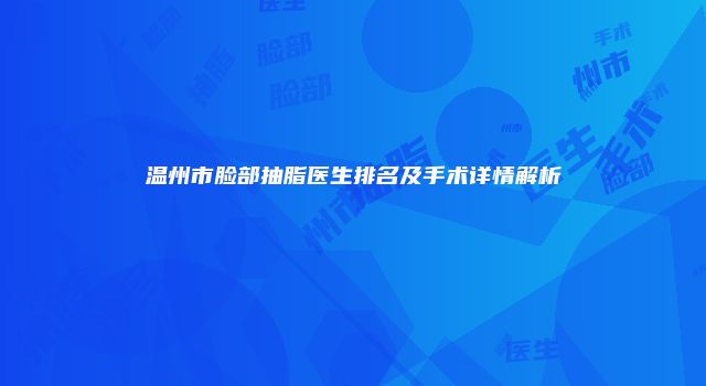温州市脸部抽脂医生排名及手术详情解析