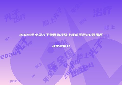 2025年全国光子嫩肤治疗脸上痤疮医院20强排名及医院简介