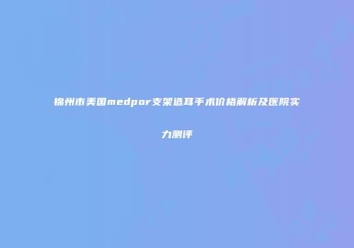 锦州市美国medpor支架造耳手术价格解析及医院实力测评