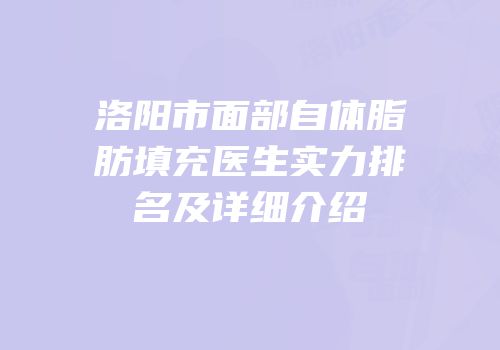 洛阳市面部自体脂肪填充医生实力排名及详细介绍