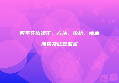 四平牙齿矫正：方法、价格、疼痛原因及修复解析