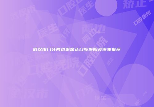 武汉市门牙两边歪矫正口腔医院及医生推荐