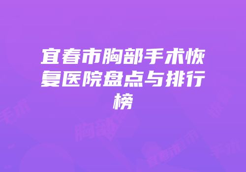 宜春市胸部手术恢复医院盘点与排行榜