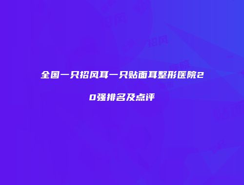 全国一只招风耳一只贴面耳整形医院20强排名及点评