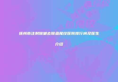 抚州市注射除皱去除鱼尾纹医院排行榜及医生介绍