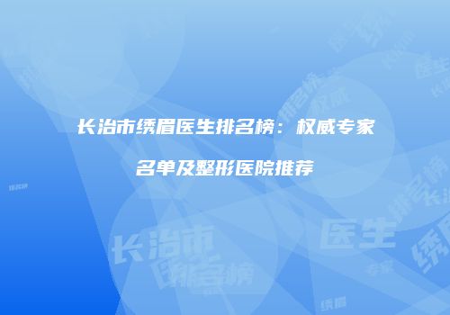 长治市绣眉医生排名榜：权威专家名单及整形医院推荐
