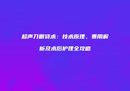 超声刀眼袋术：技术原理、费用解析及术后护理全攻略