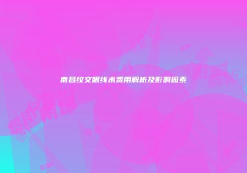 南昌纹文眼线术费用解析及影响因素