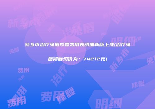 新乡市治疗兔唇修复费用表明细新版上线(治疗兔唇修复均价为：74212元)