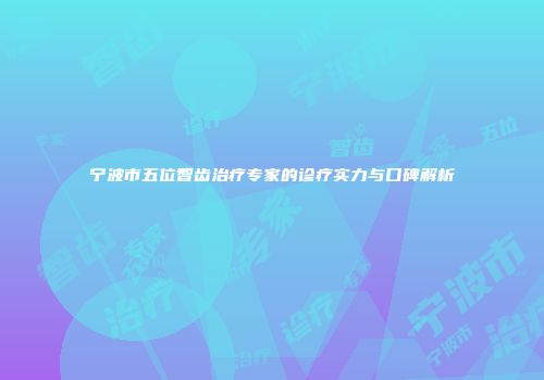 宁波市五位智齿治疗专家的诊疗实力与口碑解析