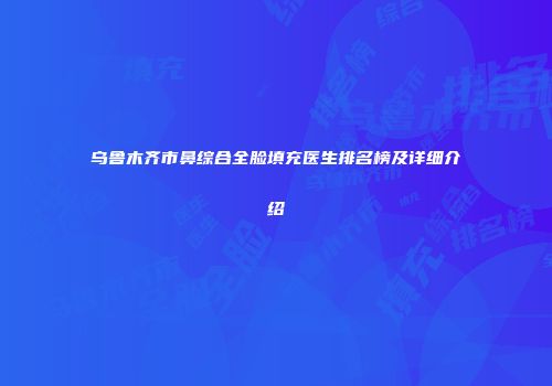 乌鲁木齐市鼻综合全脸填充医生排名榜及详细介绍
