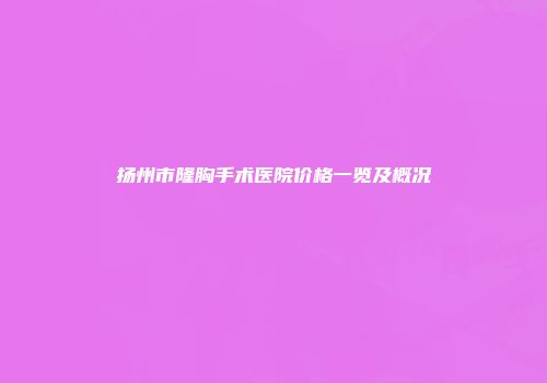 扬州市隆胸手术医院价格一览及概况