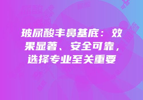 玻尿酸丰鼻基底：效果显著、安全可靠，选择专业至关重要