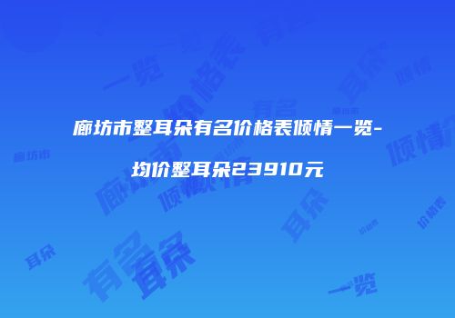 廊坊市整耳朵有名价格表倾情一览-均价整耳朵23910元