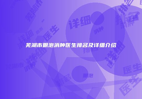 芜湖市眼泡消肿医生排名及详细介绍
