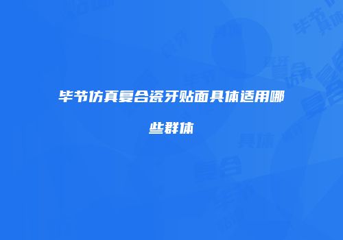 毕节仿真复合瓷牙贴面具体适用哪些群体