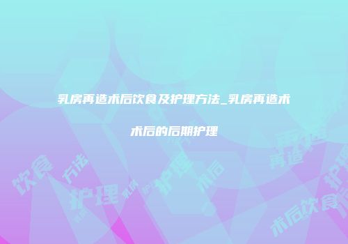乳房再造术后饮食及护理方法_乳房再造术术后的后期护理