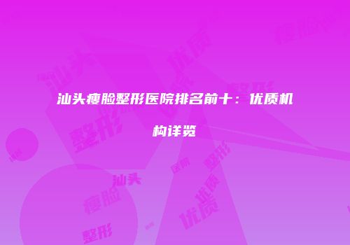 汕头瘦脸整形医院排名前十：优质机构详览