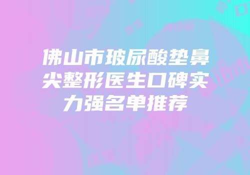 佛山市玻尿酸垫鼻尖整形医生口碑实力强名单推荐