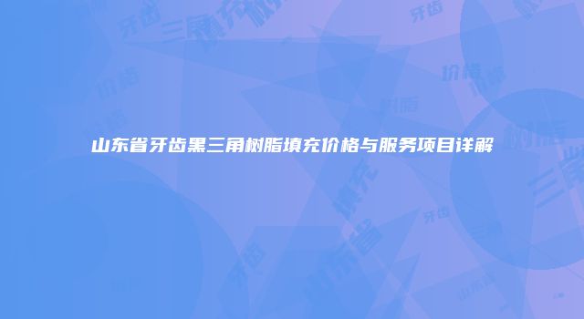 山东省牙齿黑三角树脂填充价格与服务项目详解