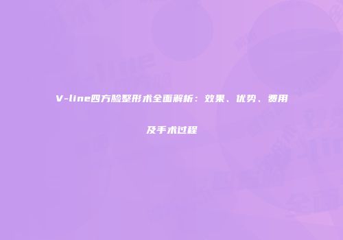 V-line四方脸整形术全面解析：效果、优势、费用及手术过程